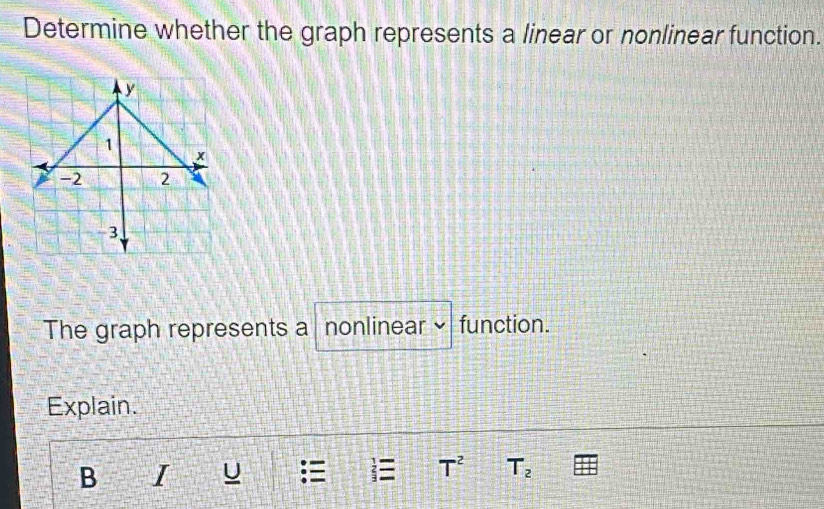 Determine whether the graph represents a linear or nonlinear function. 
The graph represents a nonlinear × function. 
Explain. 
B I U  T^2 T_2