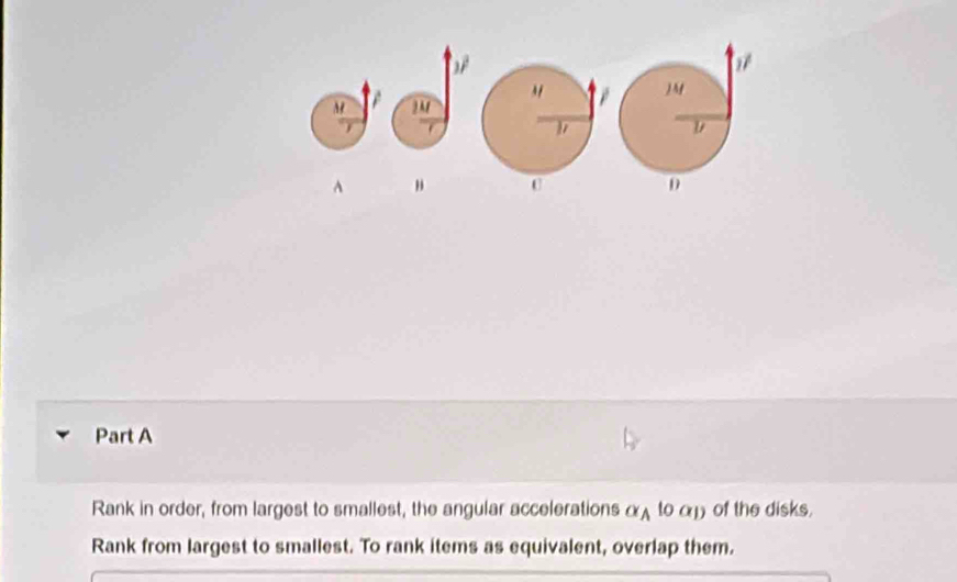 M. 
A " U 
Part A 
Rank in order, from largest to smallest, the angular accelerations αλ to α of the disks. 
Rank from largest to smallest. To rank items as equivalent, overlap them.