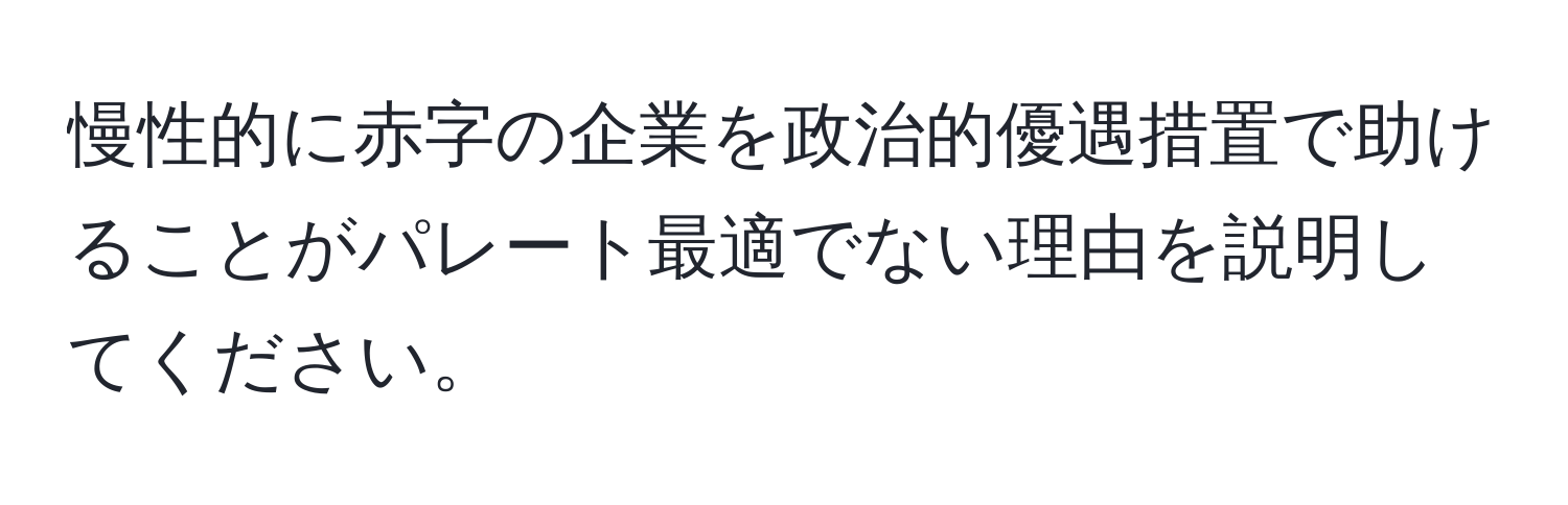 慢性的に赤字の企業を政治的優遇措置で助けることがパレート最適でない理由を説明してください。