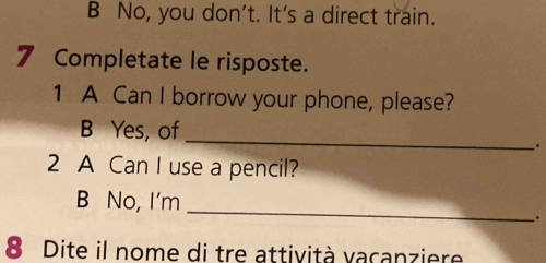 B No, you don't. It's a direct train.
7 Completate le risposte.
1 A Can I borrow your phone, please?
B Yes, of _.
2 A Can I use a pencil?
_
B No, I'm
.
8 Dite il nome di tre attività vaçanziere