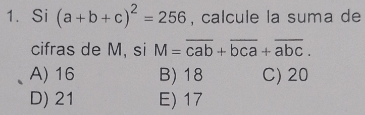 Si (a+b+c)^2=256 , calcule la suma de
cifras de M, si M=overline cab+overline bca+overline abc.
A) 16 B) 18 C) 20
D) 21 E) 17