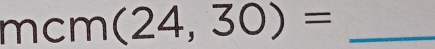 mcm (24,30)= _