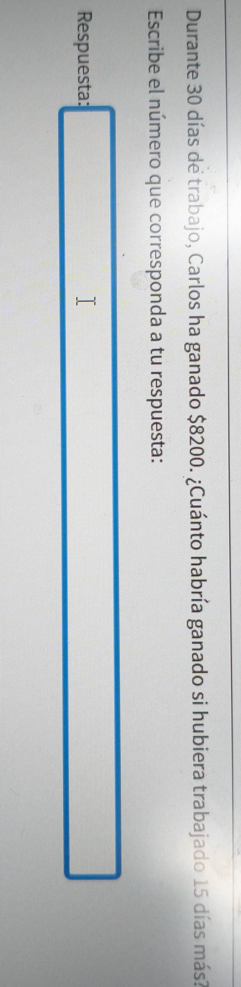 Durante 30 días de trabajo, Carlos ha ganado $8200. ¿Cuánto habría ganado si hubiera trabajado 15 días más? 
Escribe el número que corresponda a tu respuesta: 
Respuesta: