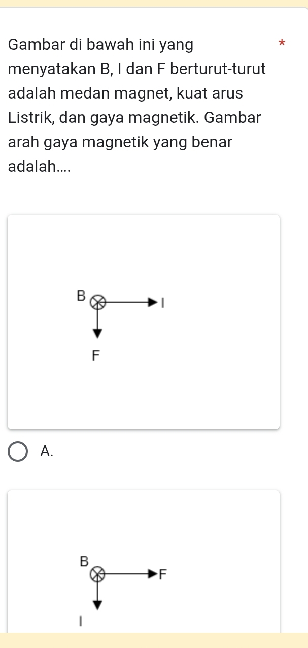 Gambar di bawah ini yang
*
menyatakan B, I dan F berturut-turut
adalah medan magnet, kuat arus
Listrik, dan gaya magnetik. Gambar
arah gaya magnetik yang benar
adalah....
B
1
F
A.
B
F
1