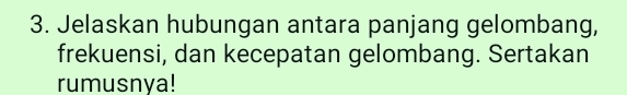 Jelaskan hubungan antara panjang gelombang, 
frekuensi, dan kecepatan gelombang. Sertakan 
rumusnya!