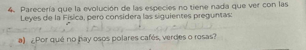 Parecería que la evolución de las especies no tiene nada que ver con las 
Leyes de la Física, pero considera las siguientes preguntas: 
a) ¿Por qué no hay osos polares cafés, verdes o rosas?