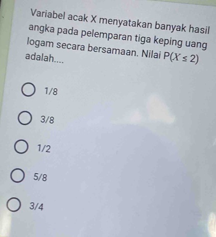 Variabel acak X menyatakan banyak hasil
angka pada pelemparan tiga keping uang
logam secara bersamaan. Nilai P(X≤ 2)
adalah....
1/8
3/8
1/2
5/8
3/4