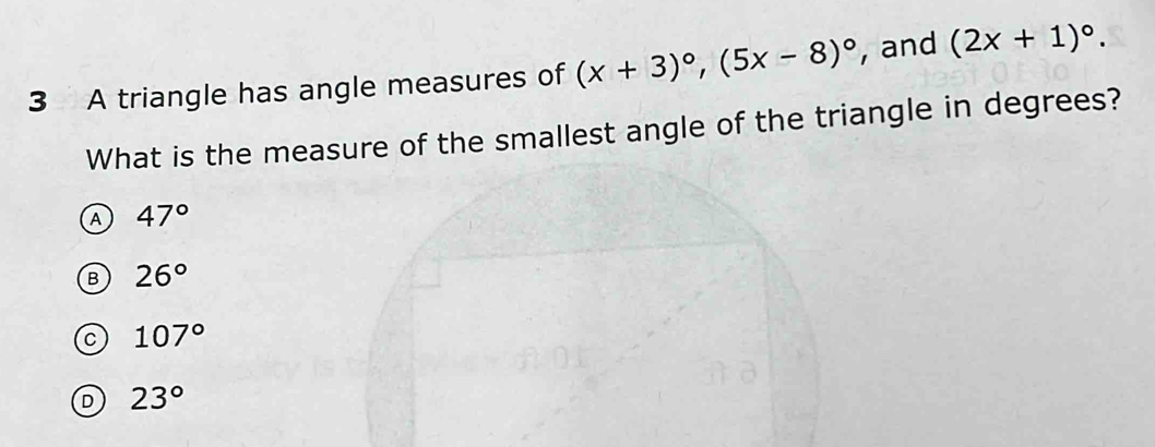 A triangle has angle measures of (x+3)^circ , (5x-8)^circ  , and (2x+1)^circ . 
What is the measure of the smallest angle of the triangle in degrees?
A 47°
B 26°
107°
23°