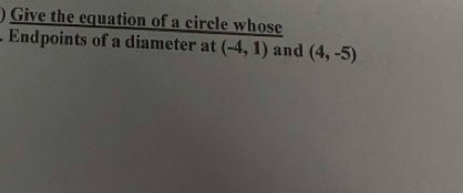 ) Give the equation of a circle whose 
. Endpoints of a diameter at (-4,1) and (4,-5)