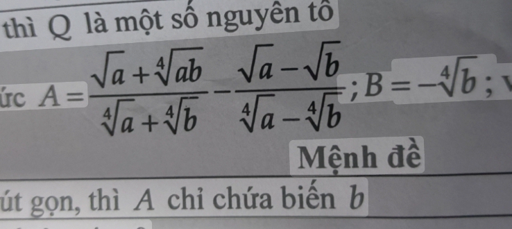 thì Q là một số nguyên tổ 
ức A= (sqrt(a)+sqrt[4](ab))/sqrt[4](a)+sqrt[4](b) - (sqrt(a)-sqrt(b))/sqrt[4](a)-sqrt[4](b) ; B=-sqrt[4](b); 
Mệnh đề 
út gọn, thì A chỉ chứa biến b