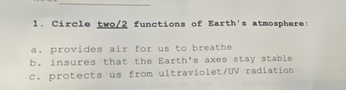 Circle two/ 2 functions of Earth's atmosphere:
a. provides air for us to breathe
b. insures that the Earth's axes stay stable
c. protects us from ultraviolet/UV radiation