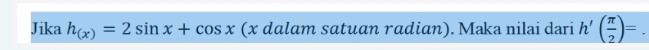 Jika h_(x)=2sin x+cos x (x dalam satuan radian). Maka nilai dari h'( π /2 )=