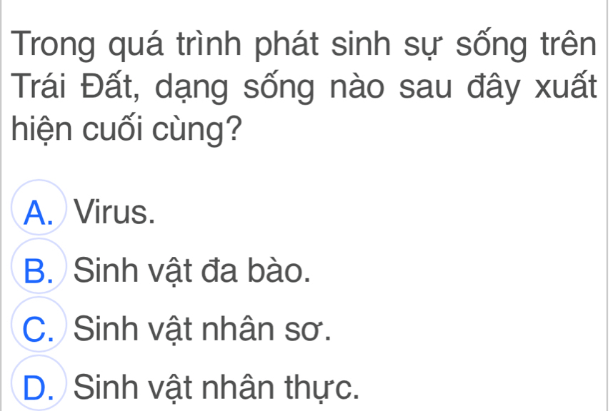 Trong quá trình phát sinh sự sống trên
Trái Đất, dạng sống nào sau đây xuất
hiện cuối cùng?
A. Virus.
B. Sinh vật đa bào.
C. Sinh vật nhân sơ.
D. Sinh vật nhân thực.