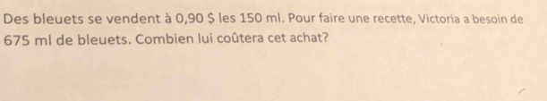 Des bleuets se vendent à 0,90 $ les 150 ml. Pour faire une recette, Victoria a besoin de
675 ml de bleuets. Combien lui coûtera cet achat?