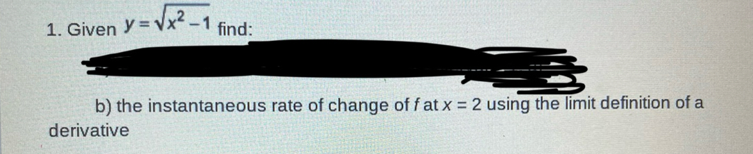 Given y=sqrt(x^2-1) find: 
b) the instantaneous rate of change of f at x=2 using the limit definition of a 
derivative