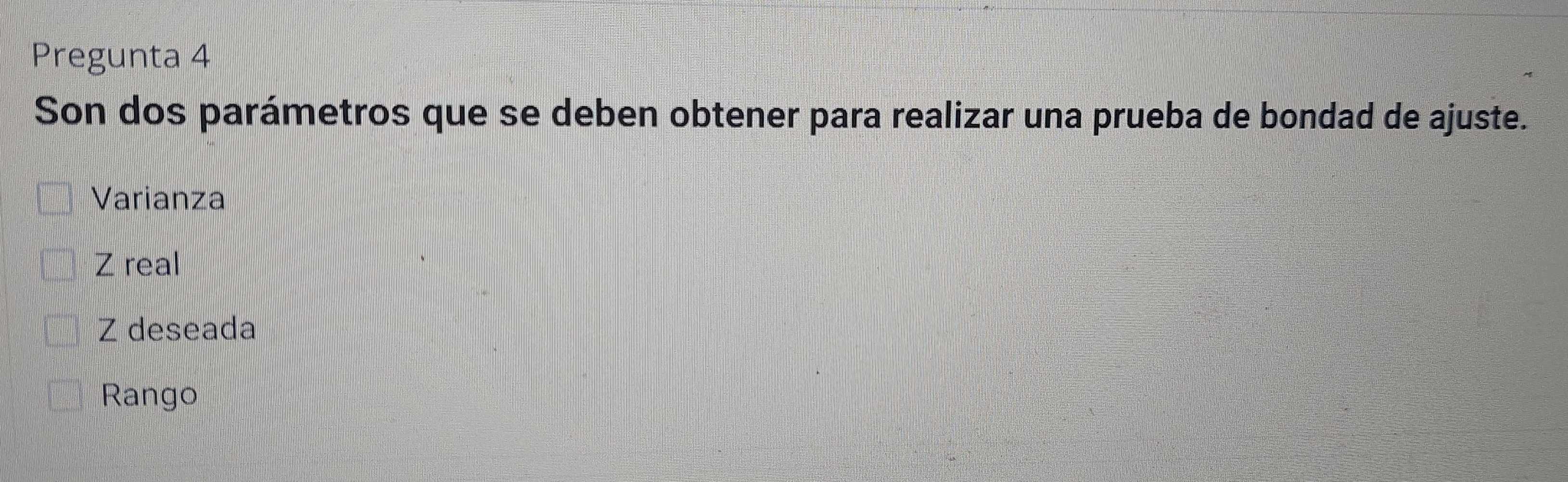 Pregunta 4
Son dos parámetros que se deben obtener para realizar una prueba de bondad de ajuste.
Varianza
Z real
Z deseada
Rango