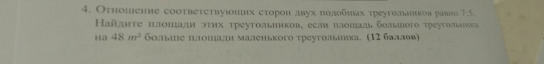 Отношение соответствуюошеих сторон двух πолдобньх τреугольников равно 7:5. 
Найлиτе πлошали этих треугольников, если πлошаль бοльшого треугольника 
Ha 48m^2 больие плошали маленького τреугольника. (12 баллов)