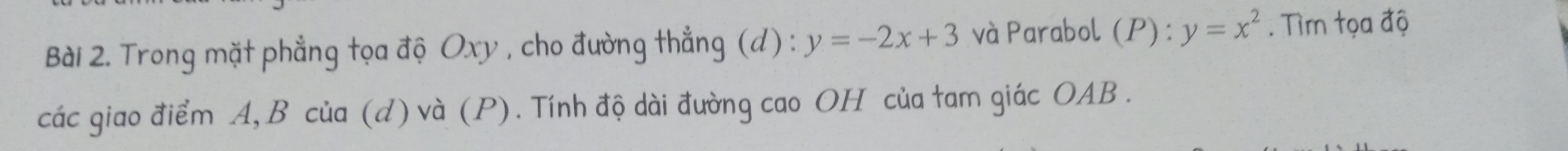 Trong mặt phẳng tọa độ Oxy , cho đường thẳng (d) : y=-2x+3 và Parabol (P):y=x^2. Tìm tọa độ
các giao điểm A, B của (d) và (P). Tính độ dài đường cao OH của tam giác OAB.