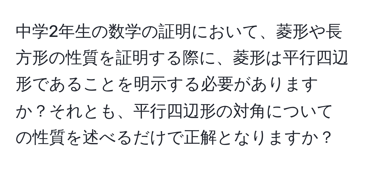 中学2年生の数学の証明において、菱形や長方形の性質を証明する際に、菱形は平行四辺形であることを明示する必要がありますか？それとも、平行四辺形の対角についての性質を述べるだけで正解となりますか？