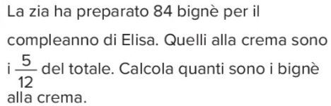 La zia ha preparato 84 bignè per il 
compleanno di Elisa. Quelli alla crema sono 
|  5/12  del totale. Calcola quanti sono i bignè 
alla crema.