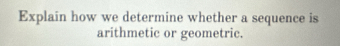 Explain how we determine whether a sequence is 
arithmetic or geometric.