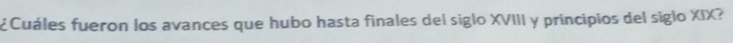 ¿Cuáles fueron los avances que hubo hasta finales del siglo XVIII y principios del siglo XIX?