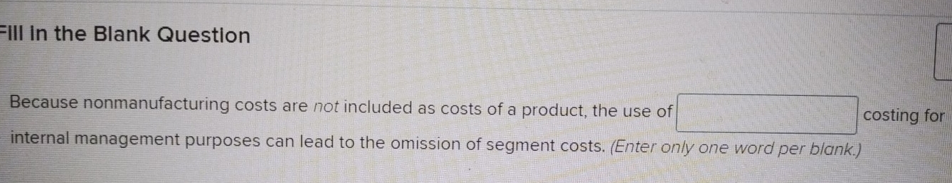 Fill in the Blank Question 
Because nonmanufacturing costs are not included as costs of a product, the use of f(x)= □ /□   costing for 
internal management purposes can lead to the omission of segment costs. (Enter only one word per blank.)