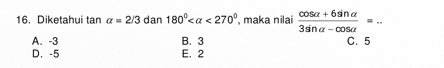 Diketahui tan alpha =2/3 dan 180° <270° , maka nilai  (cos alpha +6sin alpha )/3sin alpha -cos alpha  =. _
A. -3 B. 3 C. 5
D. -5 E. 2