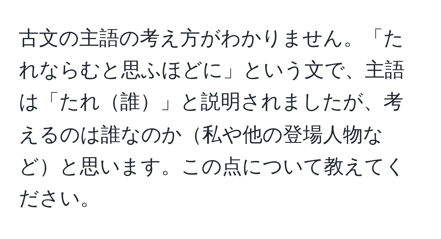 古文の主語の考え方がわかりません。「たれならむと思ふほどに」という文で、主語は「たれ誰」と説明されましたが、考えるのは誰なのか私や他の登場人物などと思います。この点について教えてください。