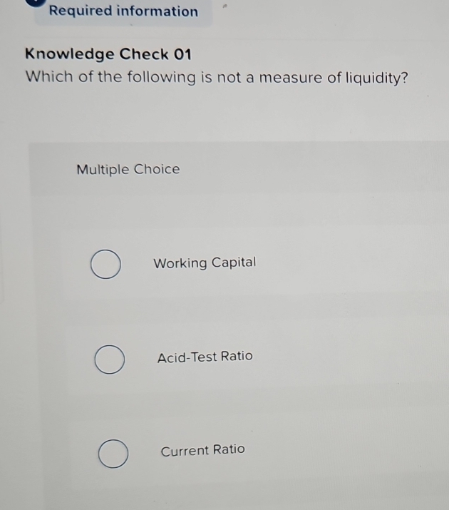 Required information
Knowledge Check 01
Which of the following is not a measure of liquidity?
Multiple Choice
Working Capital
Acid-Test Ratio
Current Ratio