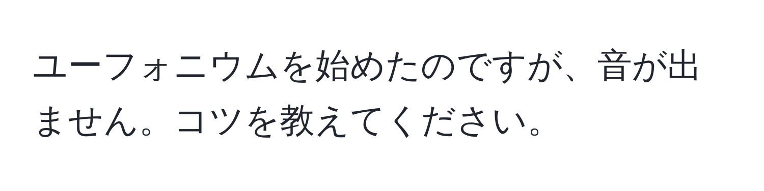 ユーフォニウムを始めたのですが、音が出ません。コツを教えてください。