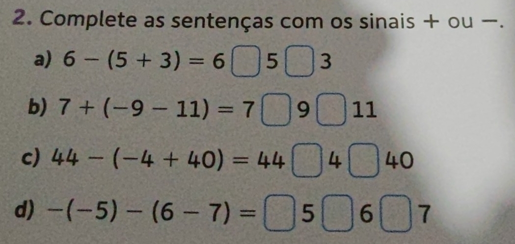 Complete as sentenças com os sinais + ou −. 
a) 6-(5+3)=6□ 5□ 3
b) 7+(-9-11)=7□ 9 □ 11
c) 44-(-4+40)=44□ 4□ 40
d) -(-5)-(6-7)=□ 5□ 6□ 7