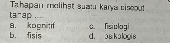 Tahapan melihat suatu karya disebut
tahap ....
a. kognitif c. fisiologi
b. fisis d. psikologis