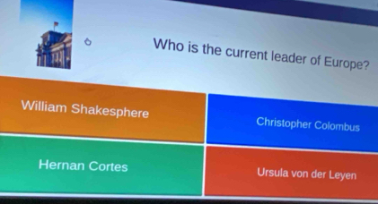 Who is the current leader of Europe?
William Shakesphere Christopher Colombus
Hernan Cortes Ursula von der Leyen