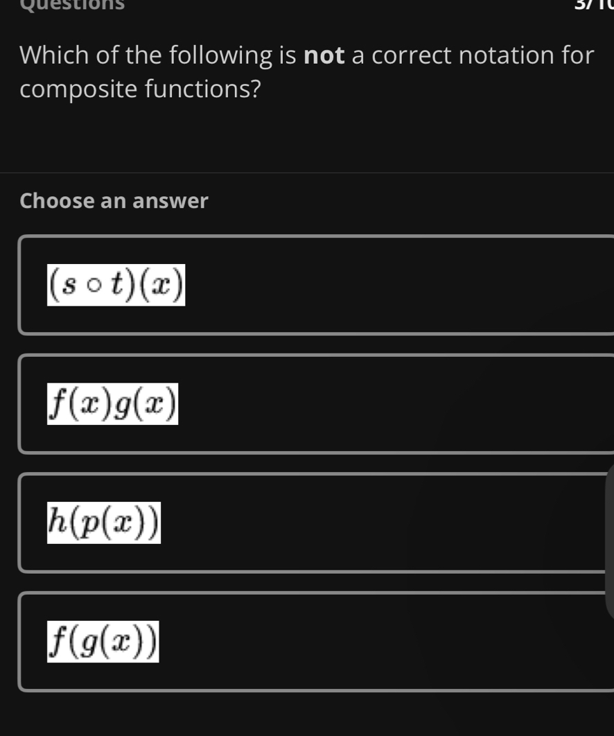 Questions
Which of the following is not a correct notation for
composite functions?
Choose an answer
(scirc t)(x)
f(x)g(x)
h(p(x))
f(g(x))