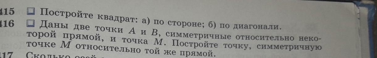 415 Πостройτе κвадраτ: а) πо стороне; б) по диагонали. 
16 a Даны две точки Аи В, симметричные относительно неко- 
τорой πрямой, и τочка М. Постройτе τочку, симмеτричную 
τочке М относительно той же πрямой.