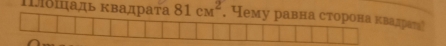 Πощаль Κвадрата 81cm^2. Yему равна сторона квадрат]