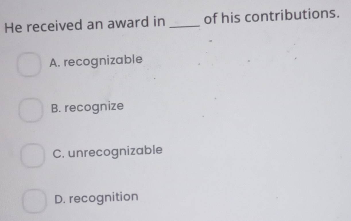 He received an award in _of his contributions.
A. recognizable
B. recognize
C. unrecognizable
D. recognition