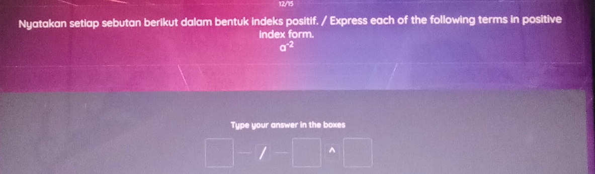 12/15 
Nyatakan setiap sebutan berikut dalam bentuk indeks positif. / Express each of the following terms in positive 
index form.
a^(-2)
Type your answer in the boxes
□ -f-□ △ □