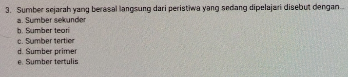 Sumber sejarah yang berasal langsung dari peristiwa yang sedang dipelajari disebut dengan...
a. Sumber sekunder
b. Sumber teori
c. Sumber tertier
d. Sumber primer
e. Sumber tertulis