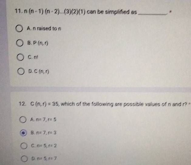 n(n-1)(n-2)...(3)(2)(1) can be simplified as_ *
A. n raised to n
B. P(n,r)
C.
D. C(n,r)
12. C(n,r)=35 , which of the following are possible values of n and r? ''
A n=7, r=5
B. n=7, r=3
C. n=5, r=2
D. n=5, r=7