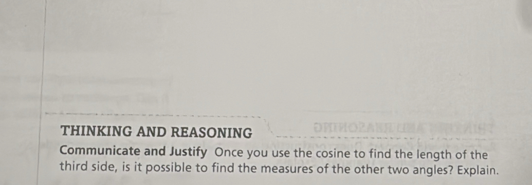 THINKING AND REASONING 
Communicate and Justify Once you use the cosine to find the length of the 
third side, is it possible to find the measures of the other two angles? Explain.