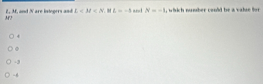 L, M, and N are integers and b . 1f b=-5 and N=-1 , which number could be a value for
M?
4
-3
-6