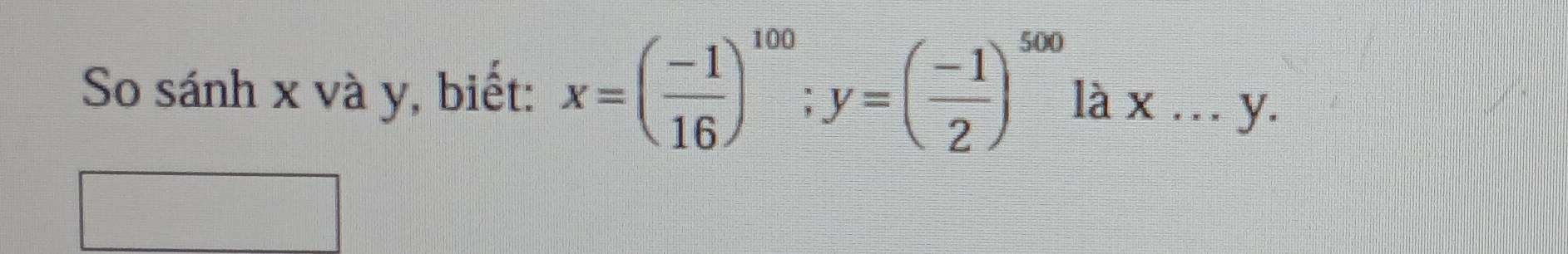 So sánh x và y, biết: x=( (-1)/16 )^100; y=( (-1)/2 )^500 là X... _ y