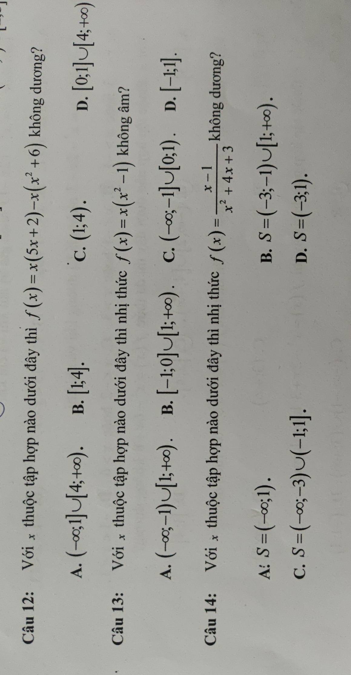 Với x thuộc tập hợp nào dưới đây thì f(x)=x(5x+2)-x(x^2+6) không dương?
A. (-∈fty ;1]∪ [4;+∈fty ). B. [1;4]. C. (1;4). D. [0;1]∪ [4;+∈fty )
Câu 13: Với x thuộc tập hợp nào dưới đây thì nhị thức f(x)=x(x^2-1) không âm?
A. (-∈fty ;-1)∪ [1;+∈fty ). B. [-1;0]∪ [1;+∈fty ). C. (-∈fty ;-1]∪ [0;1). D. [-1;1]. 
Câu 14: Với x thuộc tập hợp nào dưới đây thì nhị thức f(x)= (x-1)/x^2+4x+3  không dương?
A: S=(-∈fty ;1). B. S=(-3;-1)∪ [1;+∈fty ).
C. S=(-∈fty ;-3)∪ (-1;1]. D. S=(-3;1).