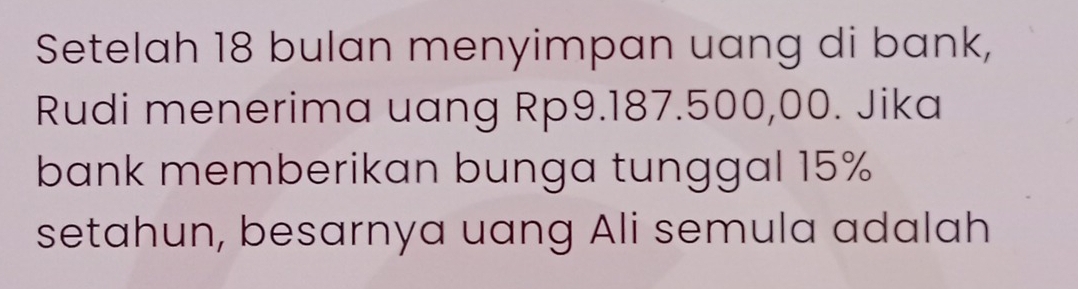 Setelah 18 bulan menyimpan uang di bank, 
Rudi menerima uang Rp9.187.500,00. Jika 
bank memberikan bunga tunggal 15%
setahun, besarnya uang Ali semula adalah