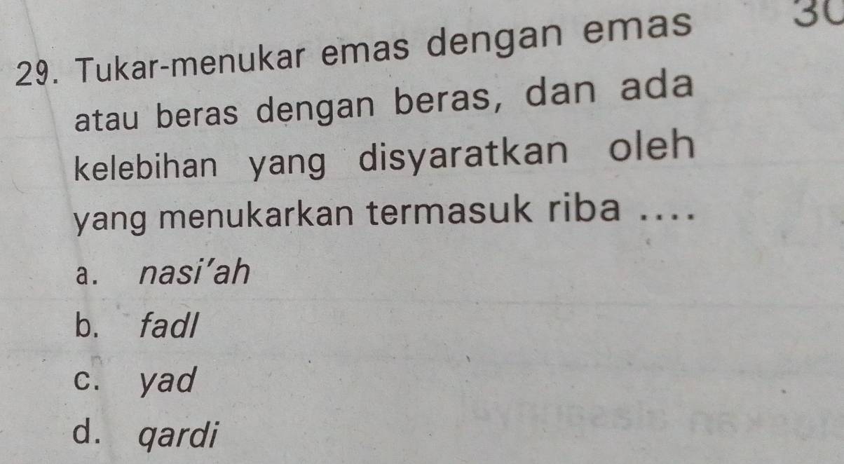 Tukar-menukar emas dengan emas 30
atau beras dengan beras, dan ada
kelebihan yang disyaratkan oleh
yang menukarkan termasuk riba ....
a. nasi’ah
b. fadl
cí yad
d. qardi