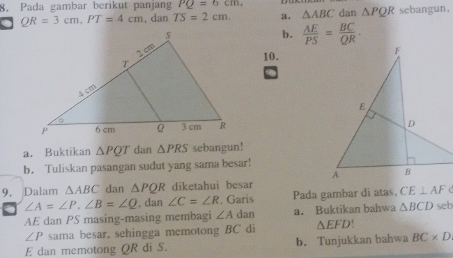 Pada gambar berikut panjang PQ=6cm, dan △ PQR sebangun, 
. QR=3cm, PT=4cm , dan TS=2cm. a. △ ABC
b.  AE/PS = BC/QR . 
10. 
a. Buktikan △ PQT dan △ PRS sebangun! 
b. Tuliskan pasangan sudut yang sama besar! 
9. Dalam △ ABC dan △ PQR diketahui besar 
. ∠ A=∠ P, ∠ B=∠ Q , dan ∠ C=∠ R. Garis Pada gambar di atas, CE⊥ AF
AE dan PS masing-masing membagi ∠ A dan a. Buktikan bahwa △ BCD seb
∠ P sama besar, sehingga memotong BC di △ EFD
E dan memotong QR di S. b. Tunjukkan bahwa BC* D