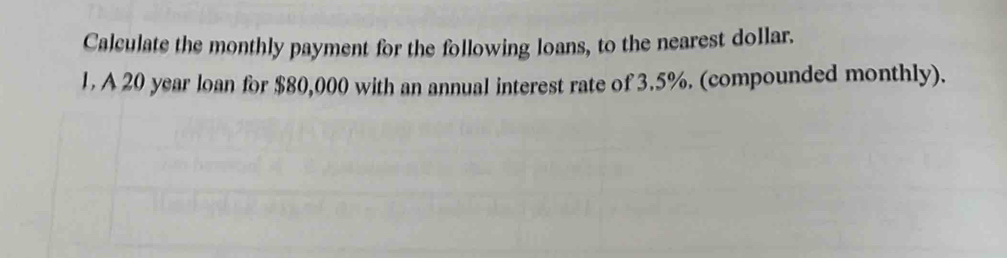 Calculate the monthly payment for the following loans, to the nearest dollar. 
1. A 20 year loan for $80,000 with an annual interest rate of 3.5%. (compounded monthly).