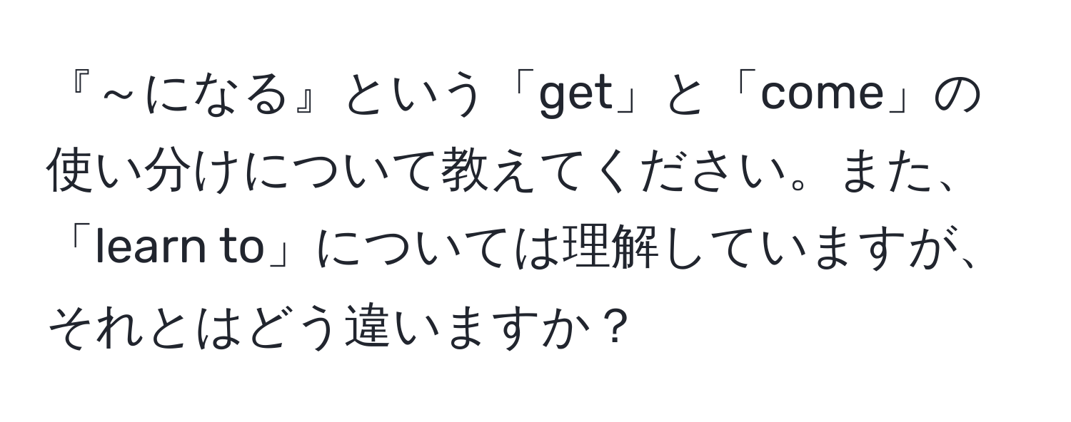 『～になる』という「get」と「come」の使い分けについて教えてください。また、「learn to」については理解していますが、それとはどう違いますか？